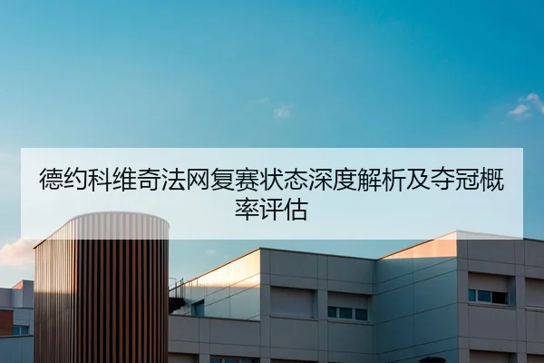 德约科维奇法网复赛状态深度解析及夺冠概率评估